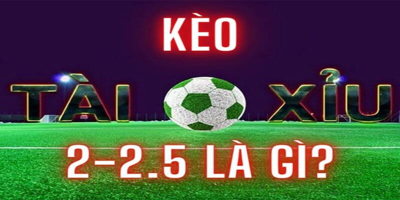 Kèo tài xỉu 2-2.5 là gì đang được đông đảo bet thủ bóng đá lựa chọn